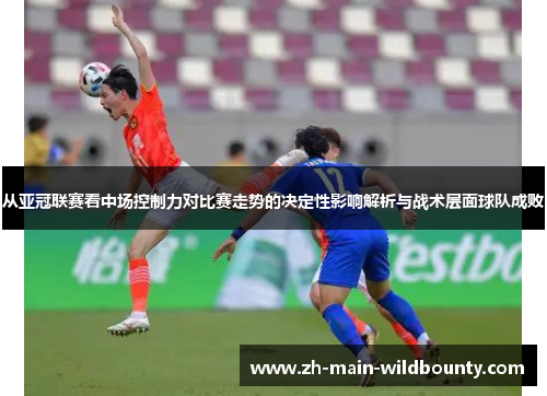 从亚冠联赛看中场控制力对比赛走势的决定性影响解析与战术层面球队成败