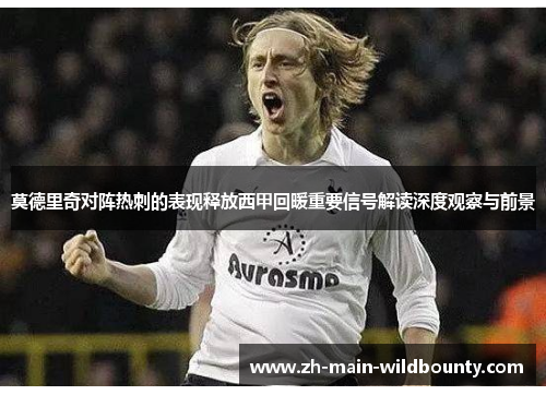 莫德里奇对阵热刺的表现释放西甲回暖重要信号解读深度观察与前景