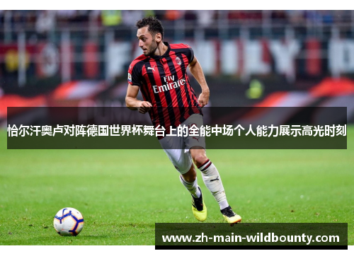 恰尔汗奥卢对阵德国世界杯舞台上的全能中场个人能力展示高光时刻