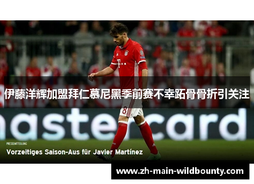伊藤洋辉加盟拜仁慕尼黑季前赛不幸跖骨骨折引关注