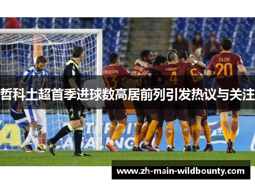 哲科土超首季进球数高居前列引发热议与关注