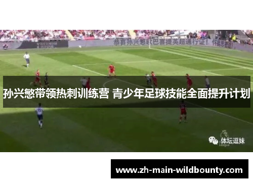 孙兴慜带领热刺训练营 青少年足球技能全面提升计划
