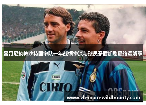 曼奇尼执教沙特国家队一年战绩惨淡与球员矛盾加剧最终遭解职