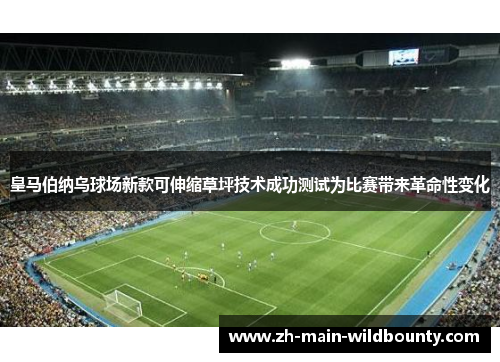 皇马伯纳乌球场新款可伸缩草坪技术成功测试为比赛带来革命性变化