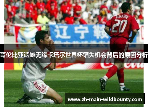 哥伦比亚遗憾无缘卡塔尔世界杯错失机会背后的原因分析