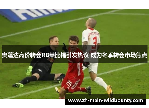 奥蓬达高价转会RB莱比锡引发热议 成为冬季转会市场焦点