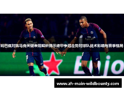 姆巴佩对阵马竞关键表现解析揭示德甲争冠走势对球队战术影响与赛季格局 姆巴佩对阵马竞关键表现解析揭示德甲争冠走势对球队战术影响与赛季格局